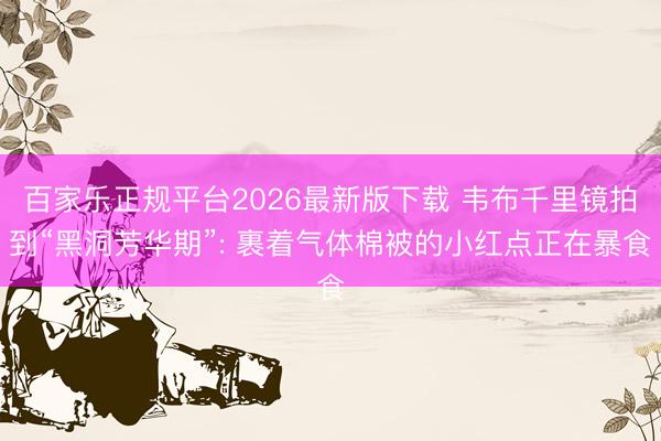 百家乐正规平台2026最新版下载 韦布千里镜拍到“黑洞芳华期”: 裹着气体棉被的小红点正在暴食