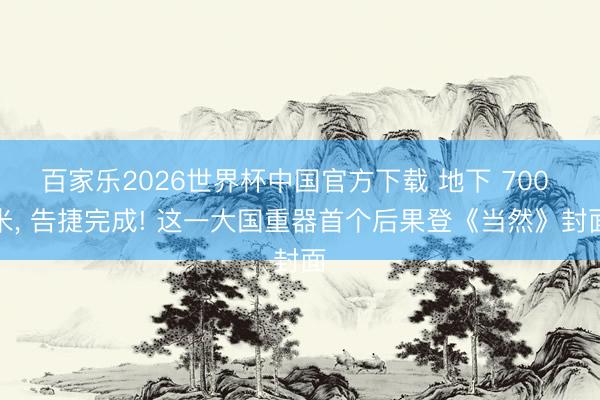 百家乐2026世界杯中国官方下载 地下 700 米， 告捷完成! 这一大国重器首个后果登《当然》封面