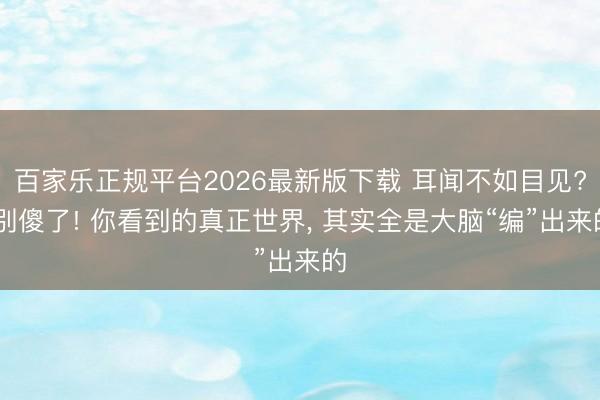 百家乐正规平台2026最新版下载 耳闻不如目见? 别傻了! 你看到的真正世界， 其实全是大脑“编”出来的