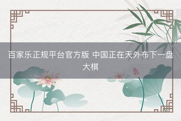 百家乐正规平台官方版 中国正在天外布下一盘大棋