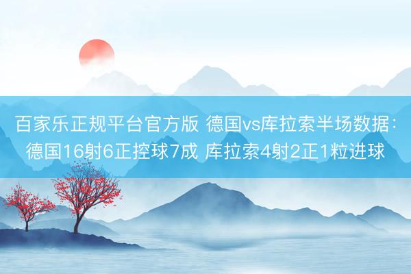 百家乐正规平台官方版 德国vs库拉索半场数据：德国16射6正控球7成 库拉索4射2正1粒进球