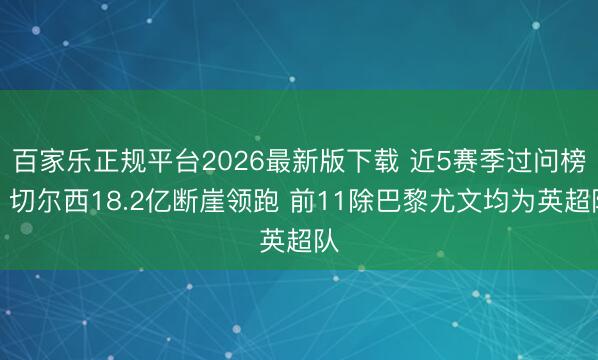 百家乐正规平台2026最新版下载 近5赛季过问榜:切尔西18.2亿断崖领跑 前11除巴黎尤文均为英超队