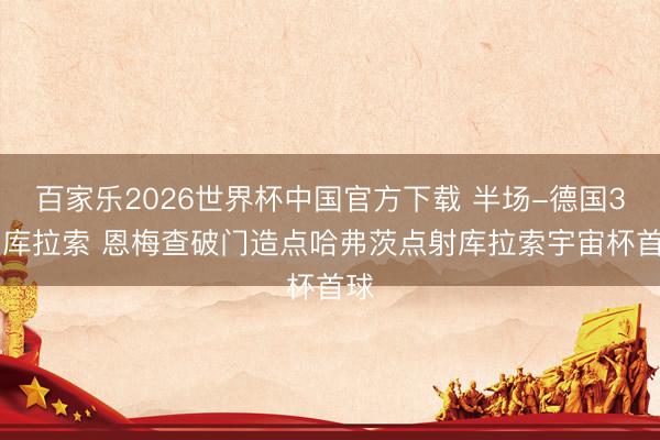 百家乐2026世界杯中国官方下载 半场-德国3-1库拉索 恩梅查破门造点哈弗茨点射库拉索宇宙杯首球