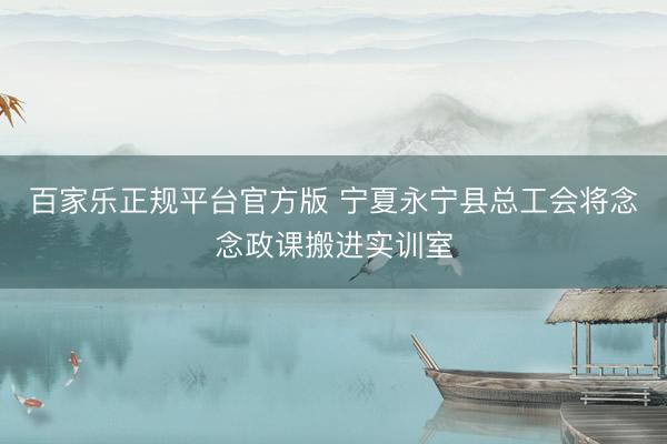 百家乐正规平台官方版 宁夏永宁县总工会将念念政课搬进实训室