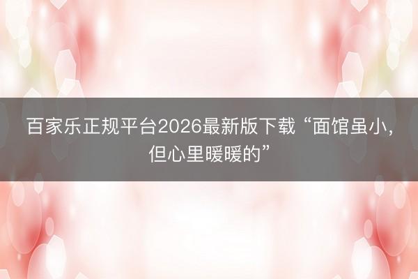 百家乐正规平台2026最新版下载 “面馆虽小，但心里暖暖的”