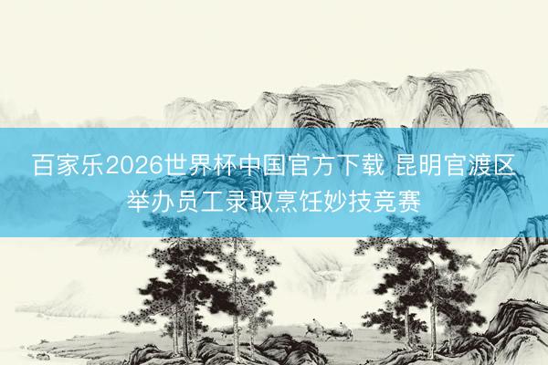 百家乐2026世界杯中国官方下载 昆明官渡区举办员工录取烹饪妙技竞赛