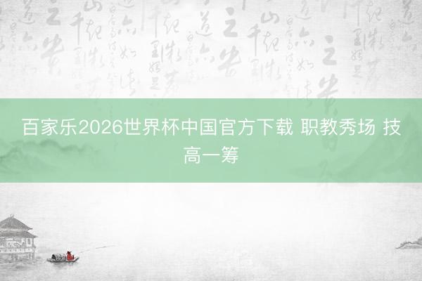 百家乐2026世界杯中国官方下载 职教秀场 技高一筹
