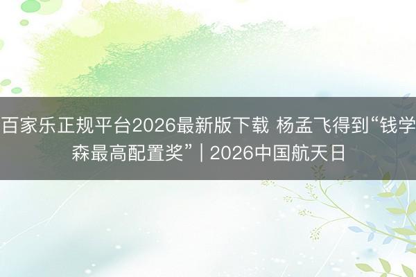 百家乐正规平台2026最新版下载 杨孟飞得到“钱学森最高配置奖” | 2026中国航天日