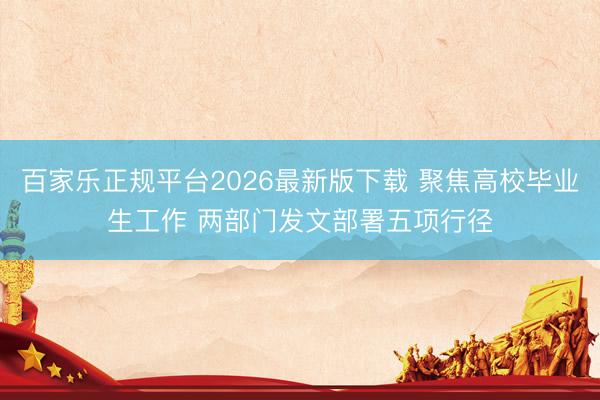 百家乐正规平台2026最新版下载 聚焦高校毕业生工作 两部门发文部署五项行径