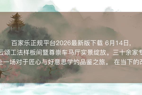 百家乐正规平台2026最新版下载 6月14日， 建中·九樾云筑216㎡云颂工法样板间暨尊崇车马厅实景绽放。三十余家专科媒体应邀到访， 共赴一场对于匠心与好意思学的品鉴之旅。 在当下的改善市荟萃， 着实勇于把“看不见的工程”十足透明化呈现的面目