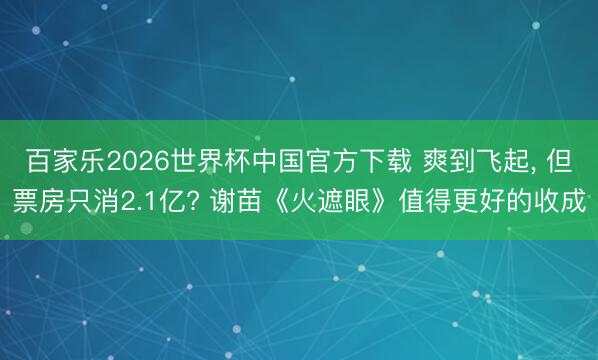 百家乐2026世界杯中国官方下载 爽到飞起， 但票房只消2.1亿? 谢苗《火遮眼》值得更好的收成