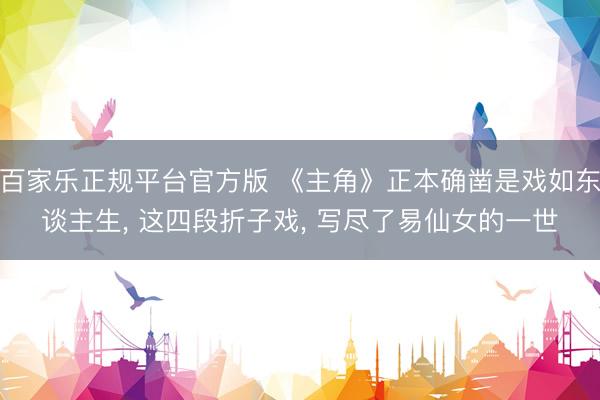 百家乐正规平台官方版 《主角》正本确凿是戏如东谈主生， 这四段折子戏， 写尽了易仙女的一世