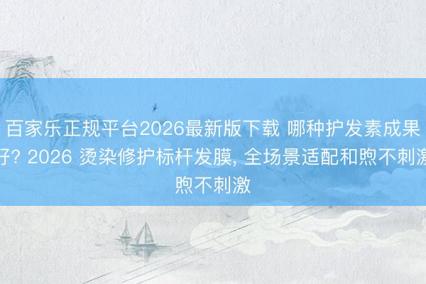 百家乐正规平台2026最新版下载 哪种护发素成果好? 2026 烫染修护标杆发膜， 全场景适配和煦不刺激