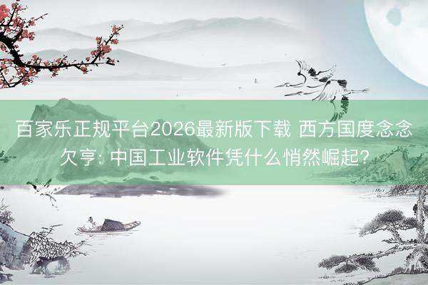 百家乐正规平台2026最新版下载 西方国度念念欠亨: 中国工业软件凭什么悄然崛起?