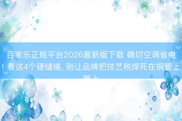 百家乐正规平台2026最新版下载 确切空调省电! 看这4个硬缱绻, 别让品牌把技艺税焊死在铜管上