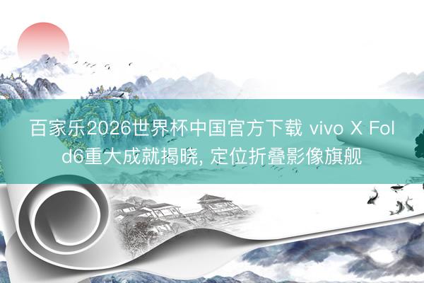 百家乐2026世界杯中国官方下载 vivo X Fold6重大成就揭晓， 定位折叠影像旗舰