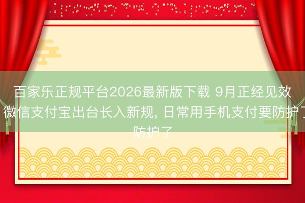 百家乐正规平台2026最新版下载 9月正经见效! 微信支付宝出台长入新规， 日常用手机支付要防护了