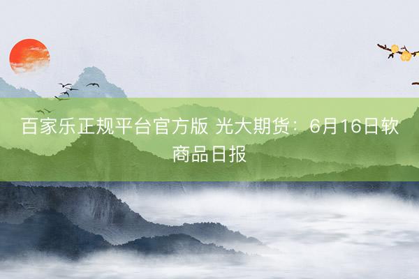 百家乐正规平台官方版 光大期货：6月16日软商品日报