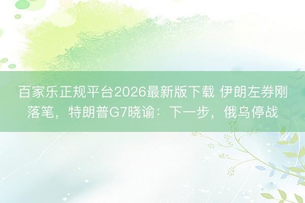 百家乐正规平台2026最新版下载 伊朗左券刚落笔,特朗普G7晓谕:下一步,俄乌停战