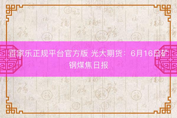 百家乐正规平台官方版 光大期货:6月16日矿钢煤焦日报