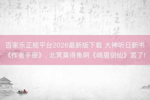 百家乐正规平台2026最新版下载 大神听日新书《作者手册》， 北冥莫得鱼啊《峨眉剑仙》罢了!