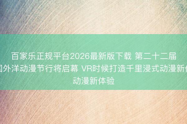 百家乐正规平台2026最新版下载 第二十二届中国外洋动漫节行将启幕 VR时候打造千里浸式动漫新体验