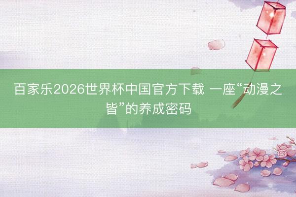 百家乐2026世界杯中国官方下载 一座“动漫之皆”的养成密码