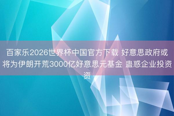 百家乐2026世界杯中国官方下载 好意思政府或将为伊朗开荒3000亿好意思元基金 蛊惑企业投资