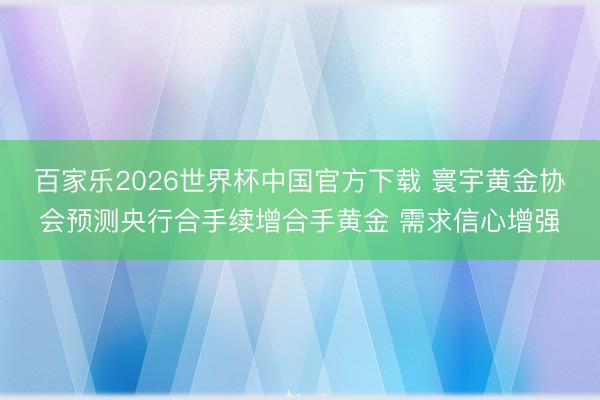 百家乐2026世界杯中国官方下载 寰宇黄金协会预测央行合手续增合手黄金 需求信心增强