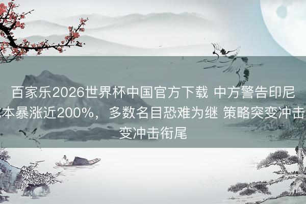 百家乐2026世界杯中国官方下载 中方警告印尼:成本暴涨近200%,多数名目恐难为继 策略突变冲击衔尾