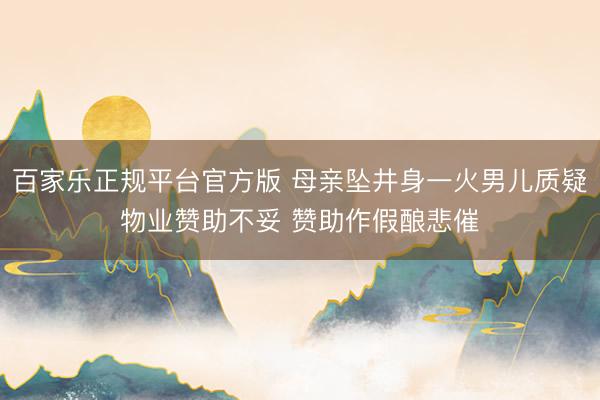百家乐正规平台官方版 母亲坠井身一火男儿质疑物业赞助不妥 赞助作假酿悲催