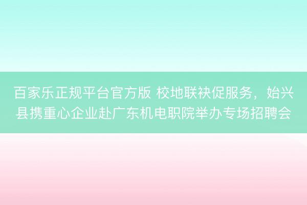 百家乐正规平台官方版 校地联袂促服务,始兴县携重心企业赴广东机电职院举办专场招聘会