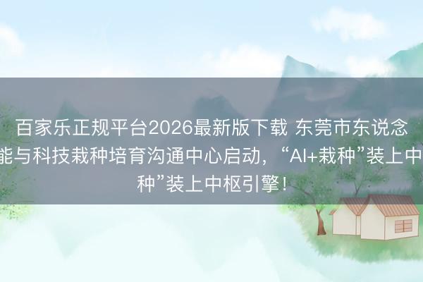 百家乐正规平台2026最新版下载 东莞市东说念主工智能与科技栽种培育沟通中心启动，“AI+栽种”装上中枢引擎！