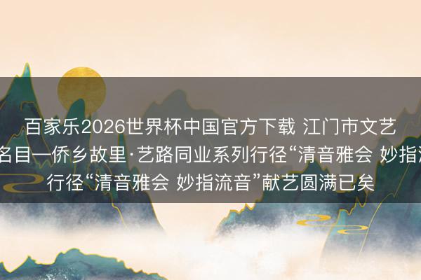 百家乐2026世界杯中国官方下载 江门市文艺赋好意思乡村惠民名目—侨乡故里·艺路同业系列行径“清音雅会 妙指流音”献艺圆满已矣