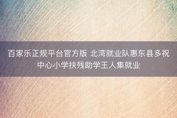 百家乐正规平台官方版 北湾就业队惠东县多祝中心小学扶残助学王人集就业