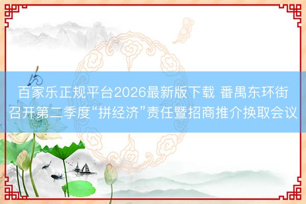 百家乐正规平台2026最新版下载 番禺东环街召开第二季度“拼经济”责任暨招商推介换取会议