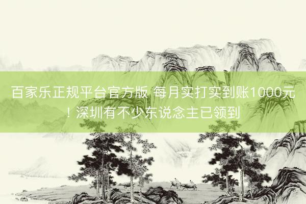 百家乐正规平台官方版 每月实打实到账1000元! 深圳有不少东说念主已领到