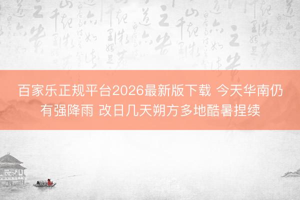 百家乐正规平台2026最新版下载 今天华南仍有强降雨 改日几天朔方多地酷暑捏续