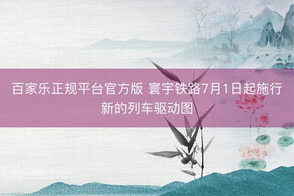 百家乐正规平台官方版 寰宇铁路7月1日起施行新的列车驱动图
