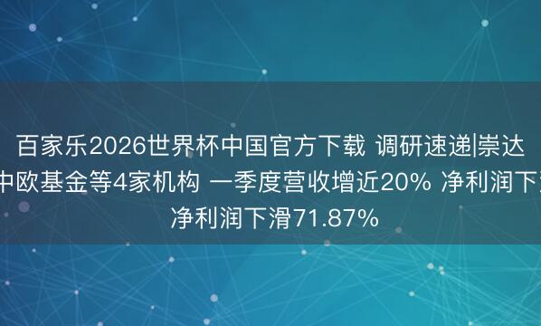 百家乐2026世界杯中国官方下载 调研速递|崇达技艺管待中欧基金等4家机构 一季度营收增近20% 净利润下滑71.87%