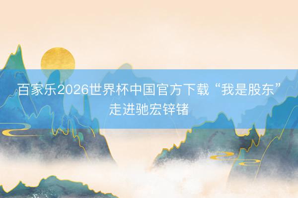 百家乐2026世界杯中国官方下载 “我是股东”走进驰宏锌锗
