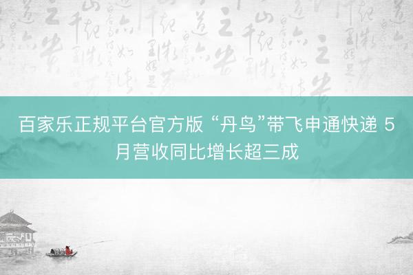 百家乐正规平台官方版 “丹鸟”带飞申通快递 5月营收同比增长超三成