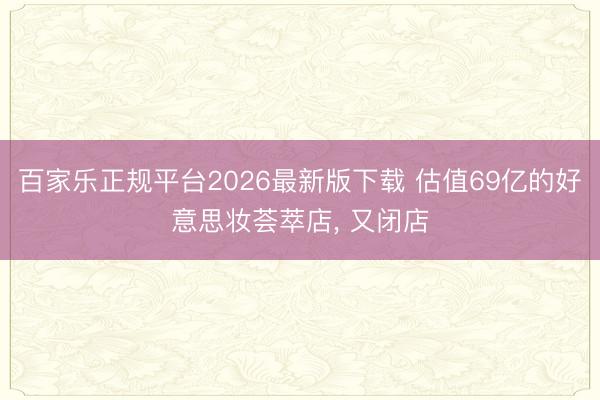 百家乐正规平台2026最新版下载 估值69亿的好意思妆荟萃店， 又闭店