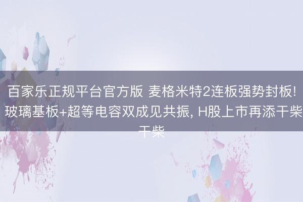 百家乐正规平台官方版 麦格米特2连板强势封板! 玻璃基板+超等电容双成见共振， H股上市再添干柴
