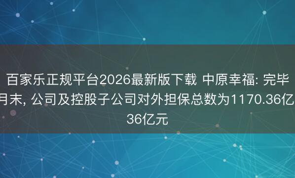 百家乐正规平台2026最新版下载 中原幸福: 完毕3月末， 公司及控股子公司对外担保总数为1170.36亿元