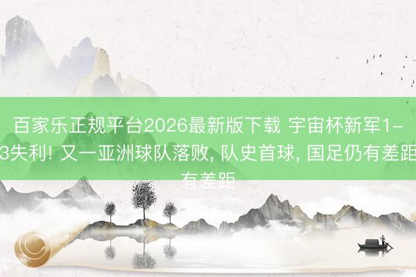 百家乐正规平台2026最新版下载 宇宙杯新军1-3失利! 又一亚洲球队落败， 队史首球， 国足仍有差距