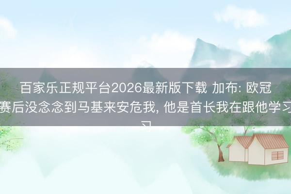 百家乐正规平台2026最新版下载 加布: 欧冠赛后没念念到马基来安危我， 他是首长我在跟他学习