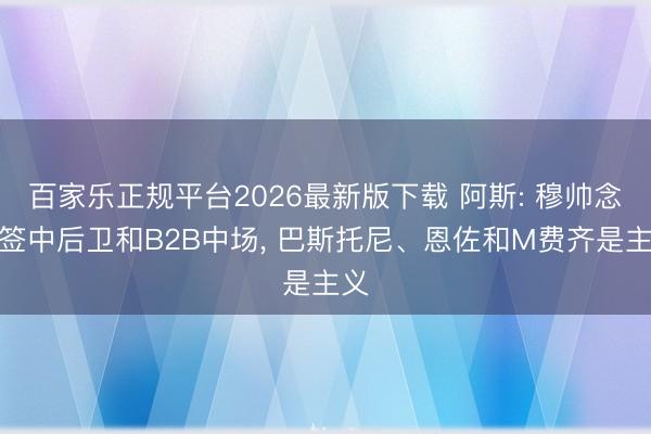 百家乐正规平台2026最新版下载 阿斯: 穆帅念念签中后卫和B2B中场， 巴斯托尼、恩佐和M费齐是主义