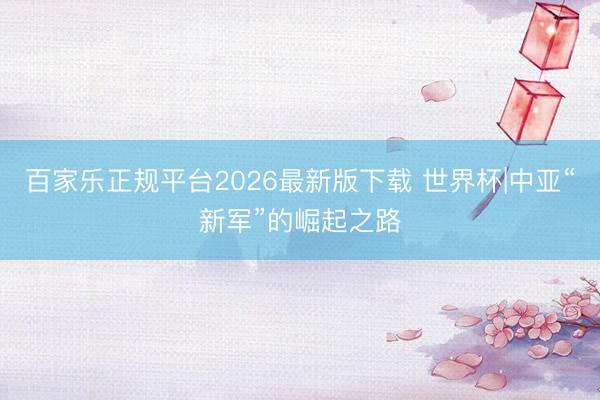 百家乐正规平台2026最新版下载 世界杯|中亚“新军”的崛起之路
