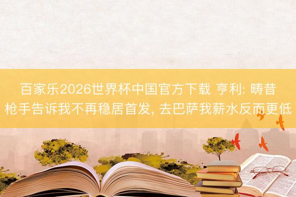 百家乐2026世界杯中国官方下载 亨利: 畴昔枪手告诉我不再稳居首发， 去巴萨我薪水反而更低